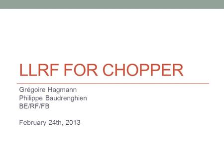 LLRF FOR CHOPPER Grégoire Hagmann Philippe Baudrenghien BE/RF/FB February 24th, 2013.