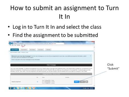 How to submit an assignment to Turn It In Log in to Turn It In and select the class Find the assignment to be submitted Click “Submit”