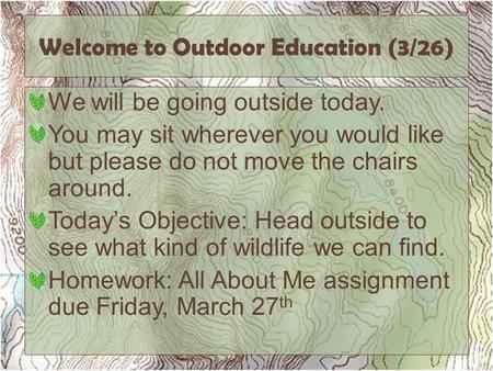 Welcome to Outdoor Education (3/26) We will be going outside today. You may sit wherever you would like but please do not move the chairs around. Today’s.