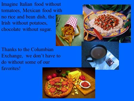 Imagine Italian food without tomatoes, Mexican food with no rice and bean dish, the Irish without potatoes, chocolate without sugar. Thanks to the Columbian.