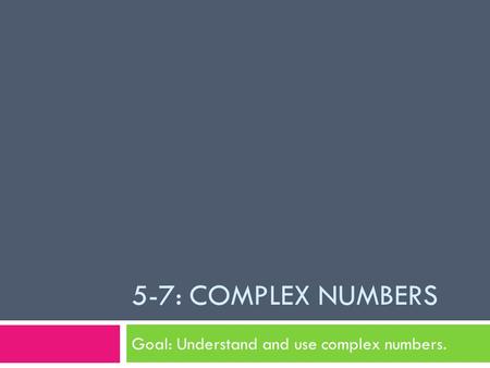 5-7: COMPLEX NUMBERS Goal: Understand and use complex numbers.
