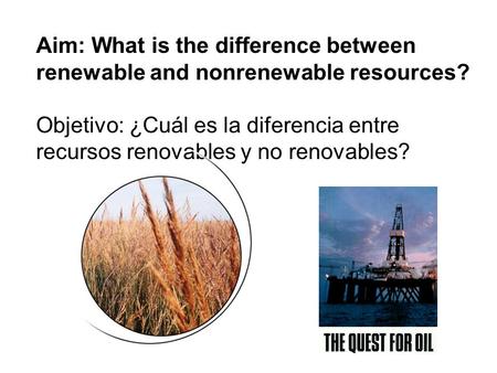 Aim: What is the difference between renewable and nonrenewable resources? Objetivo: ¿Cuál es la diferencia entre recursos renovables y no renovables?