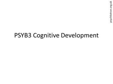 Psychlotron.org.uk PSYB3 Cognitive Development. psychlotron.org.uk Cognitive Development Where have you encountered developmental psychology before? What.