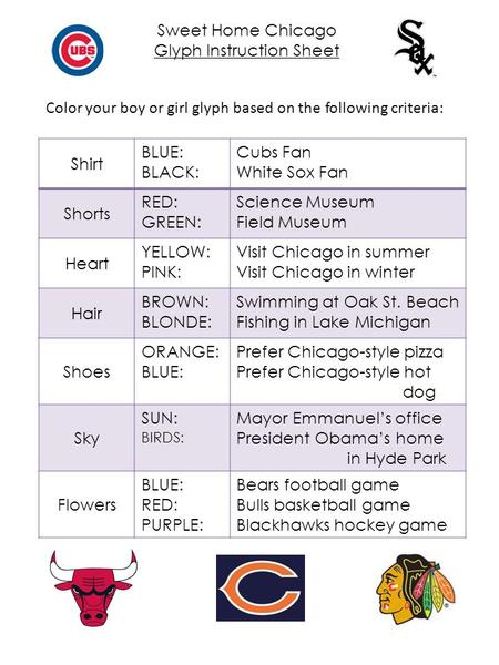 Sweet Home Chicago Glyph Instruction Sheet Color your boy or girl glyph based on the following criteria: Shirt BLUE: BLACK: Cubs Fan White Sox Fan Shorts.