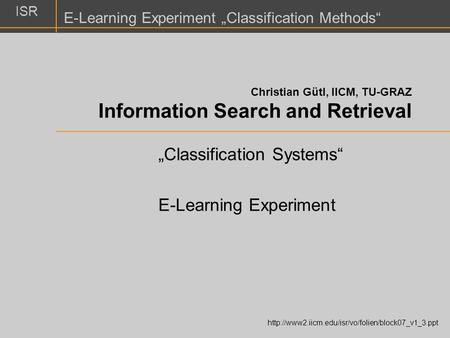 ISR E-Learning Experiment „Classification Methods“ Christian Gütl, IICM, TU-GRAZ Information Search and Retrieval „Classification Systems“ E-Learning Experiment.