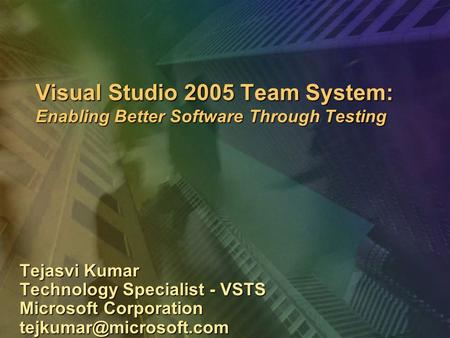 Visual Studio 2005 Team System: Enabling Better Software Through Testing Tejasvi Kumar Technology Specialist - VSTS Microsoft Corporation