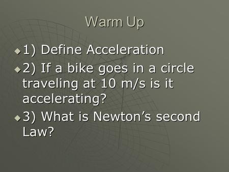 Warm Up  1) Define Acceleration  2) If a bike goes in a circle traveling at 10 m/s is it accelerating?  3) What is Newton’s second Law?