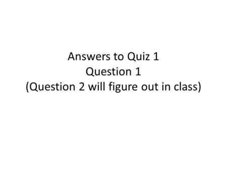 Answers to Quiz 1 Question 1 (Question 2 will figure out in class)