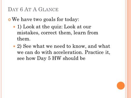 D AY 6 A T A G LANCE We have two goals for today: 1) Look at the quiz: Look at our mistakes, correct them, learn from them. 2) See what we need to know,