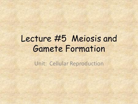 Lecture #5 Meiosis and Gamete Formation Unit: Cellular Reproduction.