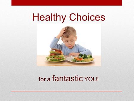 Healthy Choices for a fantastic YOU!. It is important to make good choices every day. We decide what to wear, how to behave, what to eat & drink and what.