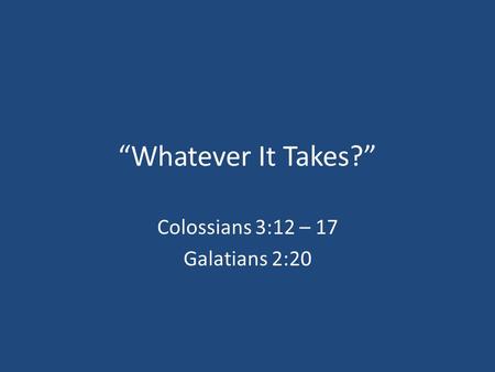 “Whatever It Takes?” Colossians 3:12 – 17 Galatians 2:20.