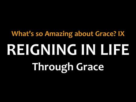 REIGNING IN LIFE What’s so Amazing about Grace? IX Through Grace.
