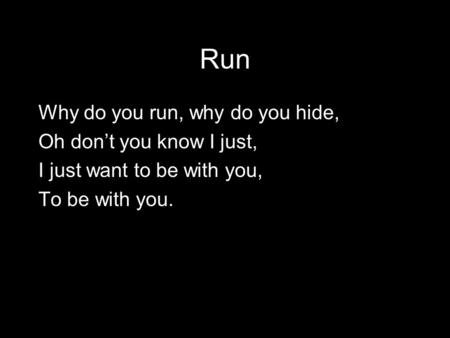 Run Why do you run, why do you hide, Oh don’t you know I just, I just want to be with you, To be with you.