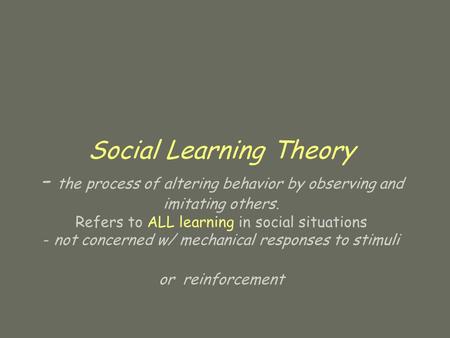 Social Learning Theory - the process of altering behavior by observing and imitating others. Refers to ALL learning in social situations - not concerned.