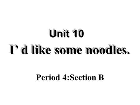Period 4:Section B Unit 10 I’ d like some noodles. Unit 10 I’ d like some noodles.