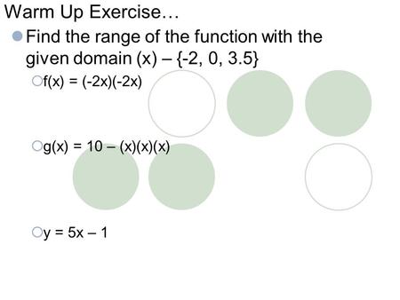 Warm Up Exercise… Find the range of the function with the given domain (x) – {-2, 0, 3.5}  f(x) = (-2x)(-2x)  g(x) = 10 – (x)(x)(x)  y = 5x – 1.