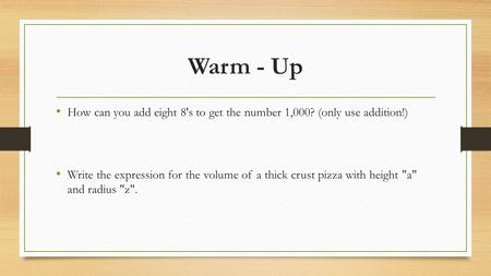 Warm - Up How can you add eight 8's to get the number 1,000? (only use addition!) Write the expression for the volume of a thick crust pizza with height.