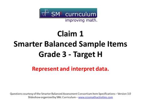 Claim 1 Smarter Balanced Sample Items Grade 3 - Target H Represent and interpret data. Questions courtesy of the Smarter Balanced Assessment Consortium.
