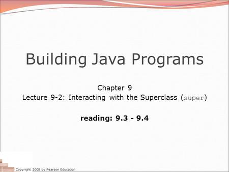 Copyright 2008 by Pearson Education Building Java Programs Chapter 9 Lecture 9-2: Interacting with the Superclass ( super ) reading: 9.3 - 9.4.