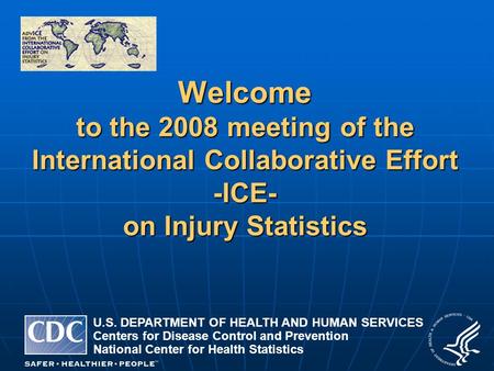 Welcome to the 2008 meeting of the International Collaborative Effort -ICE- on Injury Statistics U.S. DEPARTMENT OF HEALTH AND HUMAN SERVICES Centers for.