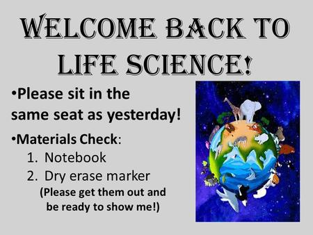 Welcome back to Life Science! Please sit in the same seat as yesterday! Materials Check: 1.Notebook 2.Dry erase marker (Please get them out and be ready.