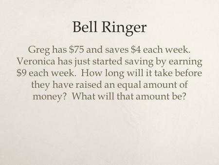 Bell Ringer Greg has $75 and saves $4 each week. Veronica has just started saving by earning $9 each week. How long will it take before they have raised.