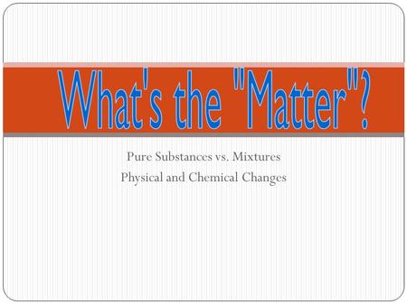 Pure Substances vs. Mixtures Physical and Chemical Changes.