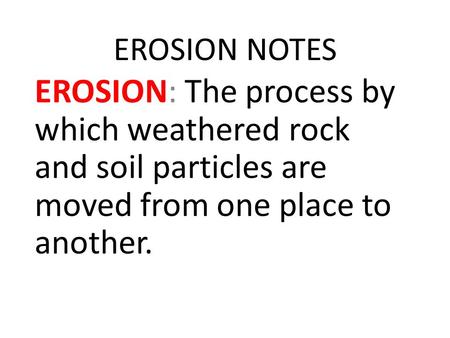 EROSION NOTES EROSION: The process by which weathered rock and soil particles are moved from one place to another.