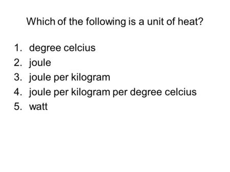 Which of the following is a unit of heat? 1.degree celcius 2.joule 3.joule per kilogram 4.joule per kilogram per degree celcius 5.watt.