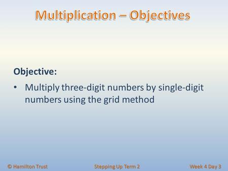 Objective: Multiply three-digit numbers by single-digit numbers using the grid method © Hamilton Trust Stepping Up Term 2 Week 4 Day 3.