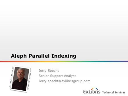 1 Copy and paste your photo into your opening and closing slide Aleph Parallel Indexing Jerry Specht Senior Support Analyst