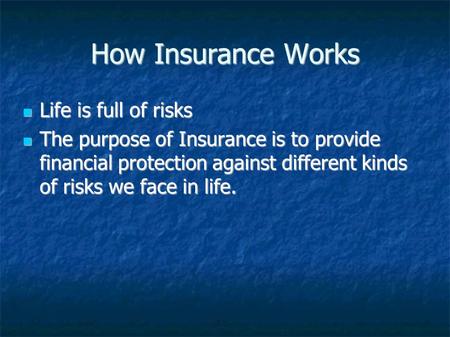 How Insurance Works Life is full of risks Life is full of risks The purpose of Insurance is to provide financial protection against different kinds of.
