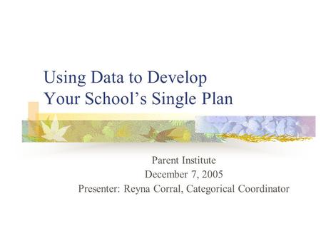 Using Data to Develop Your School’s Single Plan Parent Institute December 7, 2005 Presenter: Reyna Corral, Categorical Coordinator.