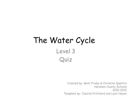 The Water Cycle Level 3 Quiz Created by: Beth Frisby & Christina Quattro Haralson County Schools 2012-2013 Template by: Juanita Pritchard and Lynn Heyen.