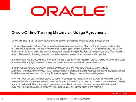 © 2009 Oracle Corporation – Proprietary and Confidential 1 Oracle Online Training Materials – Usage Agreement Use of this Site (“Site”) or Materials constitutes.