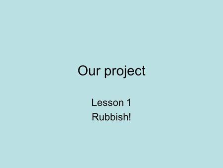 Our project Lesson 1 Rubbish!. Let’s get started… Please take a minute or two to complete a quick questionnaire We’ll complete it again at the end of.