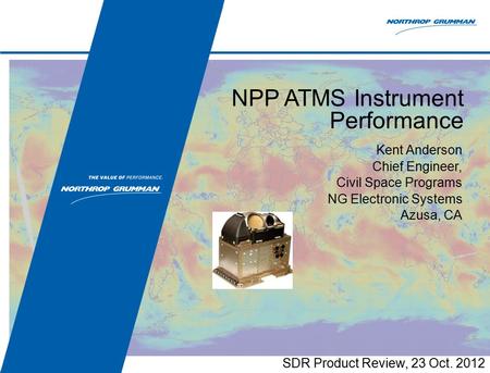 NPP ATMS Instrument Performance SDR Product Review, 23 Oct. 2012 Kent Anderson Chief Engineer, Civil Space Programs NG Electronic Systems Azusa, CA.