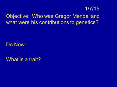 1/7/15 Objective: Who was Gregor Mendel and what were his contributions to genetics? Do Now: What is a trait?