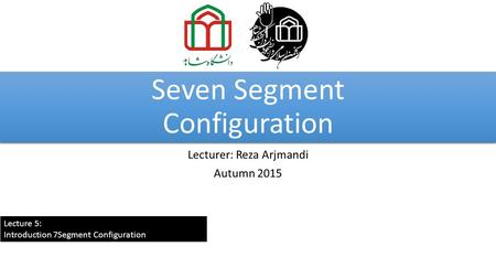 Seven Segment Configuration Lecturer: Reza Arjmandi Autumn 2015 Lecture 5: Introduction 7Segment Configuration.