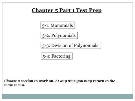 Chapter 5 Part 1 Test Prep 5-1: Monomials 5-2: Polynomials 5-3: Division of Polynomials 5-4: Factoring Choose a section to work on. At any time you may.