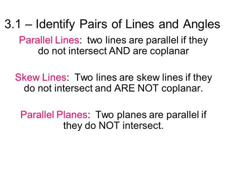 3.1 – Identify Pairs of Lines and Angles Parallel Lines: two lines are parallel if they do not intersect AND are coplanar Skew Lines: Two lines are skew.