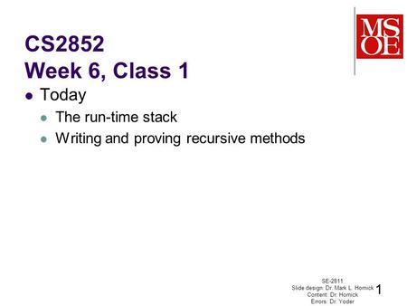 CS2852 Week 6, Class 1 Today The run-time stack Writing and proving recursive methods SE-2811 Slide design: Dr. Mark L. Hornick Content: Dr. Hornick Errors: