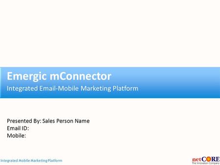 Integrated Mobile Marketing Platform Emergic mConnector Integrated Email-Mobile Marketing Platform Presented By: Sales Person Name Email ID: Mobile: