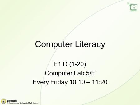 Computer Literacy F1 D (1-20) Computer Lab 5/F Every Friday 10:10 – 11:20.