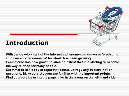 Introduction With the development of the Internet a phenomenon known as 'electronic commerce' or 'ecommerce' for short, has been growing. Ecommerce has.