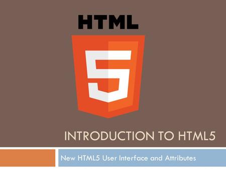 INTRODUCTION TO HTML5 New HTML5 User Interface and Attributes.
