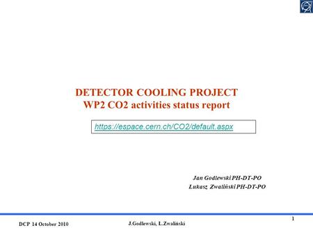 DETECTOR COOLING PROJECT WP2 CO2 activities status report Jan Godlewski PH-DT-PO Łukasz Zwaliński PH-DT-PO https://espace.cern.ch/CO2/default.aspx 1 J.Godlewski,