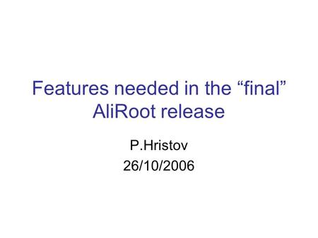 Features needed in the “final” AliRoot release P.Hristov 26/10/2006.