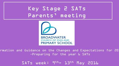 Key Stage 2 SATs Parents’ meeting Information and Guidance on the Changes and Expectations for 2015/16 -Preparing for the year 6 SATs SATs week: 9 th -